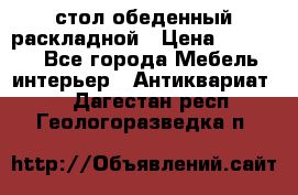 стол обеденный раскладной › Цена ­ 10 000 - Все города Мебель, интерьер » Антиквариат   . Дагестан респ.,Геологоразведка п.